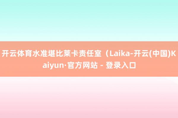 开云体育水准堪比莱卡责任室（Laika-开云(中国)Kaiyun·官方网站 - 登录入口