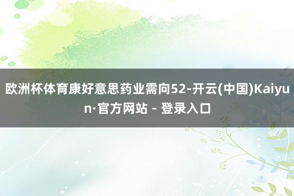 欧洲杯体育康好意思药业需向52-开云(中国)Kaiyun·官方网站 - 登录入口
