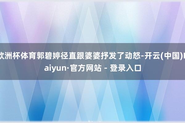 欧洲杯体育郭碧婷径直跟婆婆抒发了动怒-开云(中国)Kaiyun·官方网站 - 登录入口