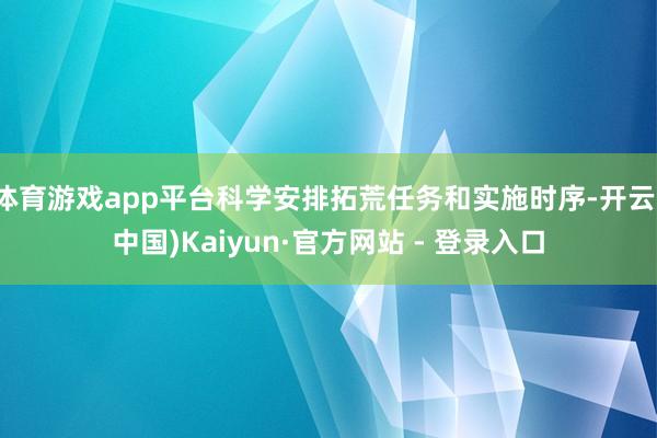 体育游戏app平台科学安排拓荒任务和实施时序-开云(中国)Kaiyun·官方网站 - 登录入口