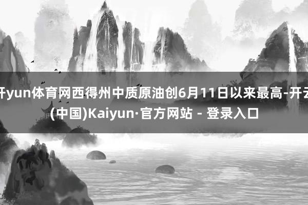 开yun体育网西得州中质原油创6月11日以来最高-开云(中国)Kaiyun·官方网站 - 登录入口
