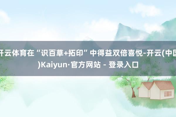 开云体育在“识百草+拓印”中得益双倍喜悦-开云(中国)Kaiyun·官方网站 - 登录入口