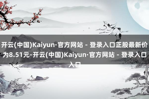 开云(中国)Kaiyun·官方网站 - 登录入口正股最新价为8.51元-开云(中国)Kaiyun·官方网站 - 登录入口