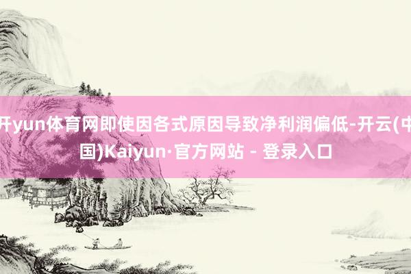 开yun体育网即使因各式原因导致净利润偏低-开云(中国)Kaiyun·官方网站 - 登录入口