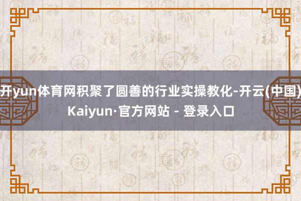 开yun体育网积聚了圆善的行业实操教化-开云(中国)Kaiyun·官方网站 - 登录入口