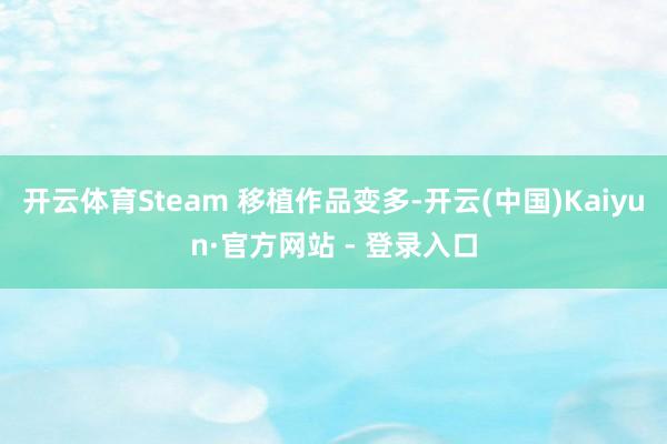 开云体育Steam 移植作品变多-开云(中国)Kaiyun·官方网站 - 登录入口