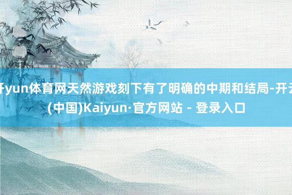 开yun体育网天然游戏刻下有了明确的中期和结局-开云(中国)Kaiyun·官方网站 - 登录入口