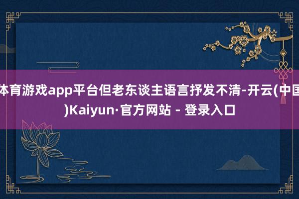 体育游戏app平台但老东谈主语言抒发不清-开云(中国)Kaiyun·官方网站 - 登录入口