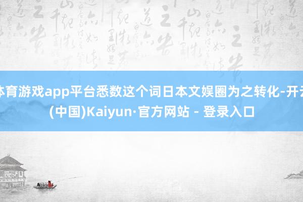 体育游戏app平台悉数这个词日本文娱圈为之转化-开云(中国)Kaiyun·官方网站 - 登录入口