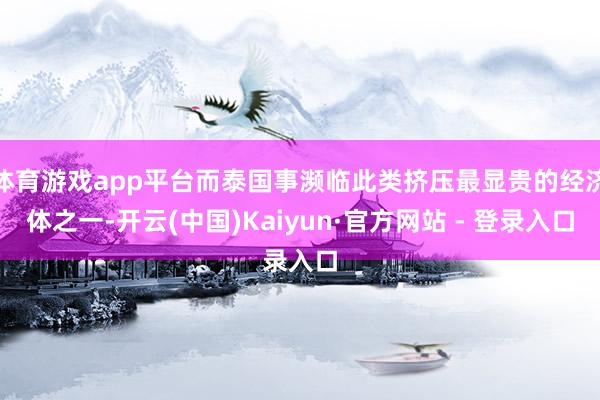 体育游戏app平台而泰国事濒临此类挤压最显贵的经济体之一-开云(中国)Kaiyun·官方网站 - 登录入口