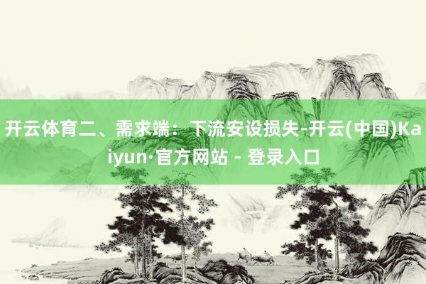 开云体育　　二、需求端：下流安设损失-开云(中国)Kaiyun·官方网站 - 登录入口