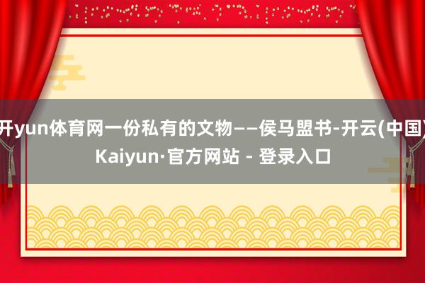 开yun体育网一份私有的文物——侯马盟书-开云(中国)Kaiyun·官方网站 - 登录入口