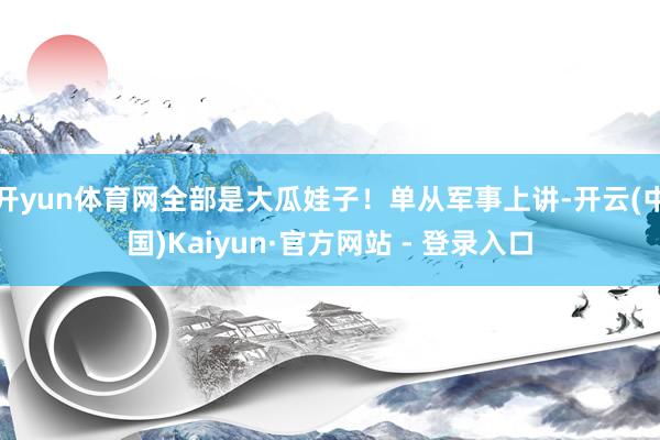 开yun体育网全部是大瓜娃子！单从军事上讲-开云(中国)Kaiyun·官方网站 - 登录入口
