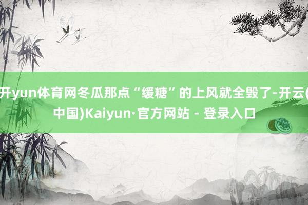 开yun体育网冬瓜那点“缓糖”的上风就全毁了-开云(中国)Kaiyun·官方网站 - 登录入口