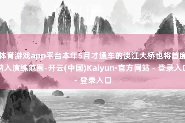 体育游戏app平台本年5月才通车的淡江大桥也将首度纳入演练范围-开云(中国)Kaiyun·官方网站 - 登录入口
