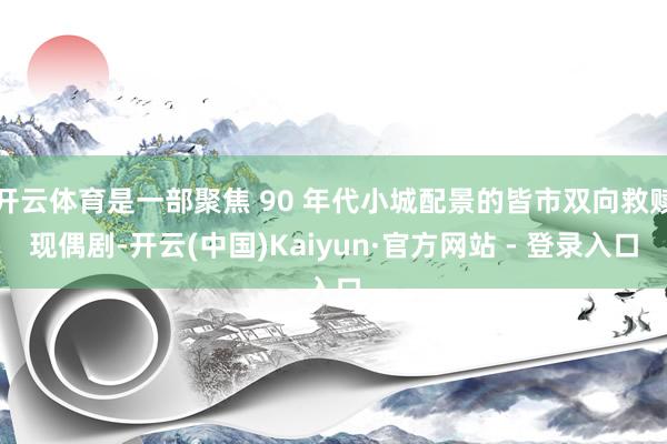 开云体育是一部聚焦 90 年代小城配景的皆市双向救赎现偶剧-开云(中国)Kaiyun·官方网站 - 登录入口