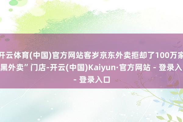 开云体育(中国)官方网站客岁京东外卖拒却了100万家“黑外卖”门店-开云(中国)Kaiyun·官方网站 - 登录入口