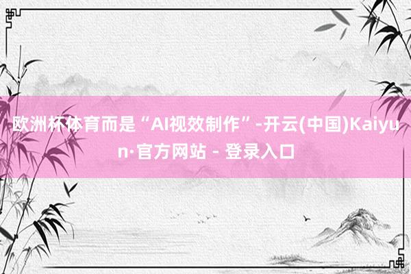 欧洲杯体育而是“AI视效制作”-开云(中国)Kaiyun·官方网站 - 登录入口