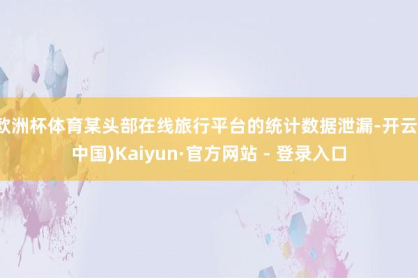 欧洲杯体育某头部在线旅行平台的统计数据泄漏-开云(中国)Kaiyun·官方网站 - 登录入口