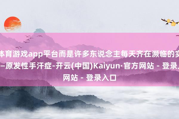 体育游戏app平台而是许多东说念主每天齐在濒临的实际——原发性手汗症-开云(中国)Kaiyun·官方网站 - 登录入口