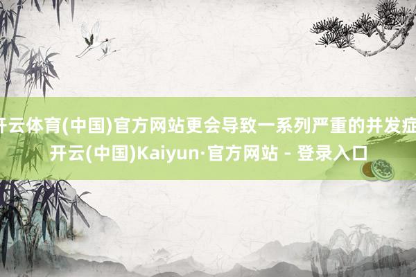 开云体育(中国)官方网站更会导致一系列严重的并发症-开云(中国)Kaiyun·官方网站 - 登录入口