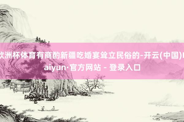 欧洲杯体育有商酌新疆吃婚宴耸立民俗的-开云(中国)Kaiyun·官方网站 - 登录入口