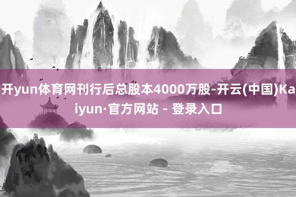 开yun体育网刊行后总股本4000万股-开云(中国)Kaiyun·官方网站 - 登录入口