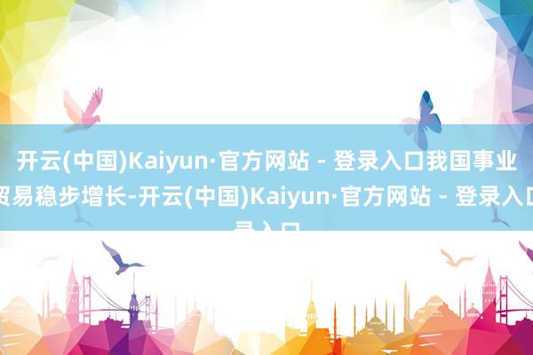 开云(中国)Kaiyun·官方网站 - 登录入口我国事业贸易稳步增长-开云(中国)Kaiyun·官方网站 - 登录入口