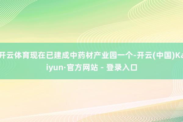 开云体育现在已建成中药材产业园一个-开云(中国)Kaiyun·官方网站 - 登录入口