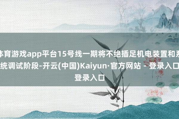 体育游戏app平台15号线一期将不绝插足机电装置和系统调试阶段-开云(中国)Kaiyun·官方网站 - 登录入口