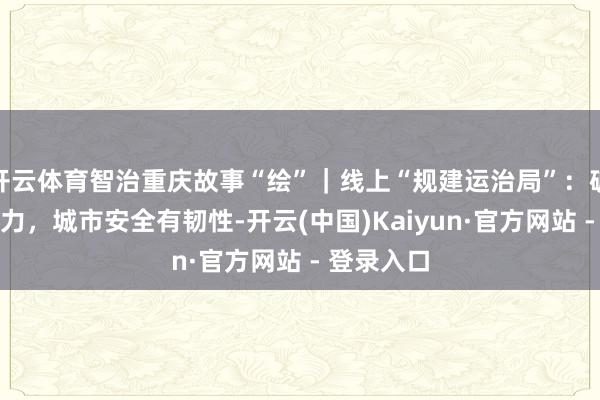 开云体育智治重庆故事“绘”｜线上“规建运治局”：破壁垒团员力，城市安全有韧性-开云(中国)Kaiyun·官方网站 - 登录入口