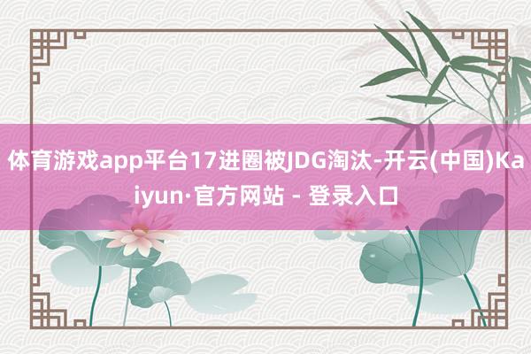 体育游戏app平台17进圈被JDG淘汰-开云(中国)Kaiyun·官方网站 - 登录入口
