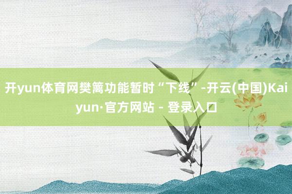 开yun体育网樊篱功能暂时“下线”-开云(中国)Kaiyun·官方网站 - 登录入口