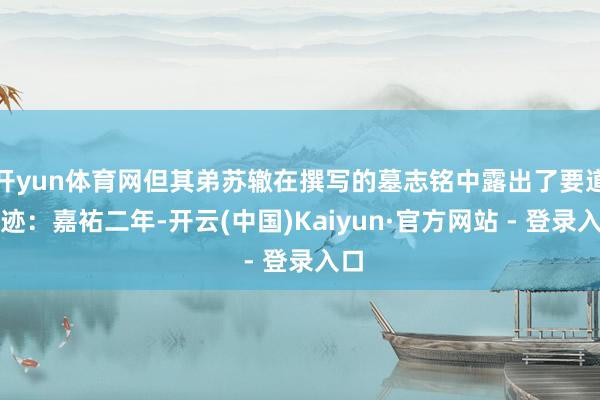 开yun体育网但其弟苏辙在撰写的墓志铭中露出了要道踪迹：嘉祐二年-开云(中国)Kaiyun·官方网站 - 登录入口