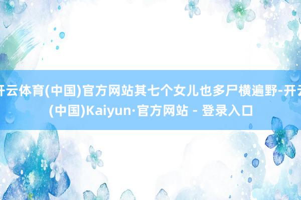 开云体育(中国)官方网站其七个女儿也多尸横遍野-开云(中国)Kaiyun·官方网站 - 登录入口