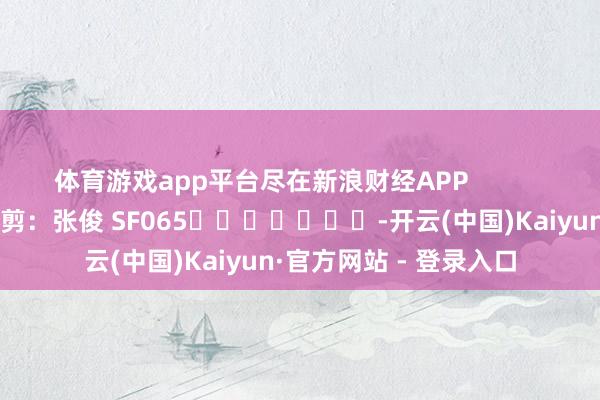 体育游戏app平台尽在新浪财经APP            						包袱裁剪：张俊 SF065							-开云(中国)Kaiyun·官方网站 - 登录入口