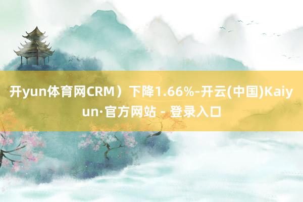 开yun体育网CRM）下降1.66%-开云(中国)Kaiyun·官方网站 - 登录入口