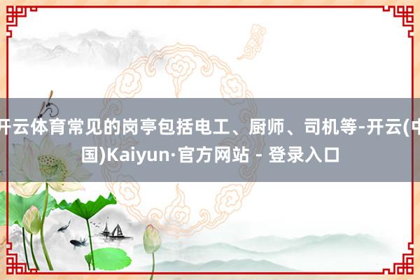 开云体育常见的岗亭包括电工、厨师、司机等-开云(中国)Kaiyun·官方网站 - 登录入口