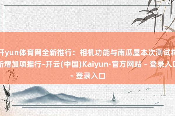 开yun体育网全新推行：相机功能与南瓜屋本次测试将新增加项推行-开云(中国)Kaiyun·官方网站 - 登录入口