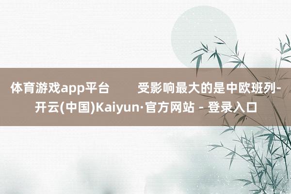 体育游戏app平台 受影响最大的是中欧班列-开云(中国)Kaiyun·官方网站 - 登录入口