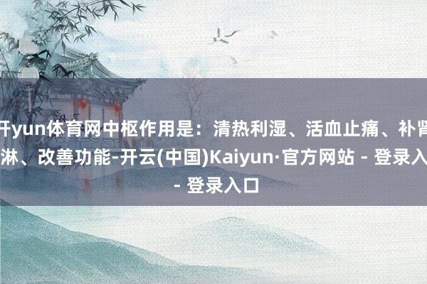 开yun体育网中枢作用是：清热利湿、活血止痛、补肾通淋、改善功能-开云(中国)Kaiyun·官方网站 - 登录入口