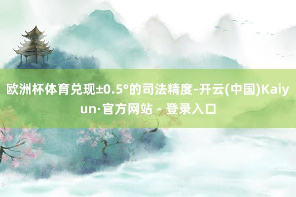 欧洲杯体育兑现±0.5°的司法精度-开云(中国)Kaiyun·官方网站 - 登录入口