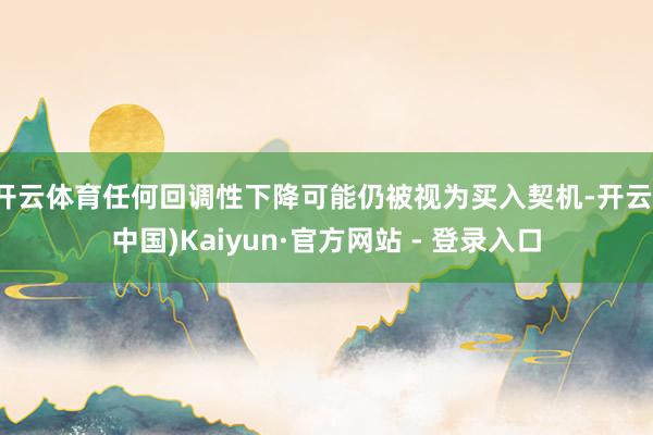 开云体育任何回调性下降可能仍被视为买入契机-开云(中国)Kaiyun·官方网站 - 登录入口