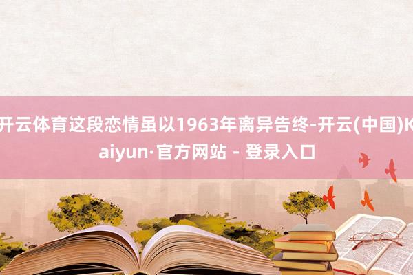 开云体育这段恋情虽以1963年离异告终-开云(中国)Kaiyun·官方网站 - 登录入口