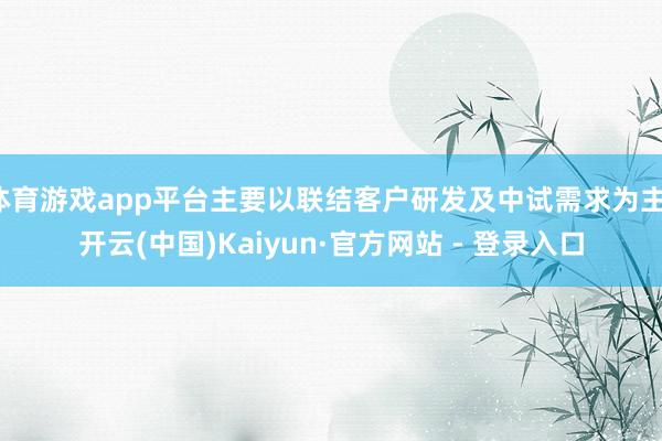 体育游戏app平台主要以联结客户研发及中试需求为主-开云(中国)Kaiyun·官方网站 - 登录入口