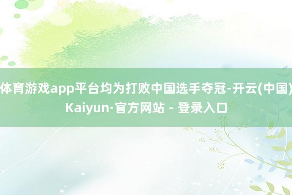 体育游戏app平台均为打败中国选手夺冠-开云(中国)Kaiyun·官方网站 - 登录入口
