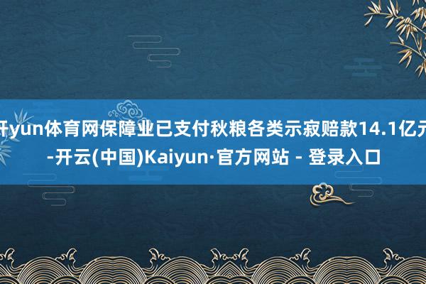 开yun体育网保障业已支付秋粮各类示寂赔款14.1亿元-开云(中国)Kaiyun·官方网站 - 登录入口