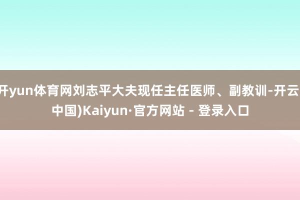 开yun体育网刘志平大夫现任主任医师、副教训-开云(中国)Kaiyun·官方网站 - 登录入口