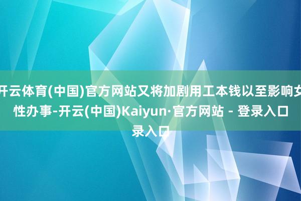 开云体育(中国)官方网站又将加剧用工本钱以至影响女性办事-开云(中国)Kaiyun·官方网站 - 登录入口