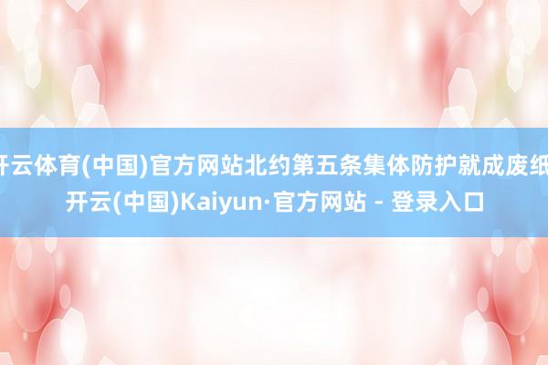 开云体育(中国)官方网站北约第五条集体防护就成废纸-开云(中国)Kaiyun·官方网站 - 登录入口